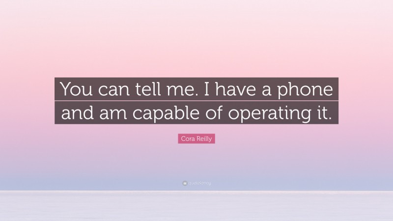 Cora Reilly Quote: “You can tell me. I have a phone and am capable of operating it.”