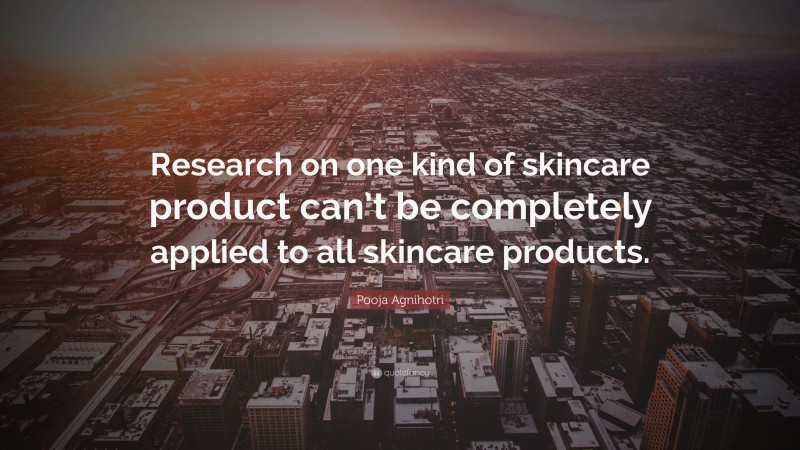 Pooja Agnihotri Quote: “Research on one kind of skincare product can’t be completely applied to all skincare products.”