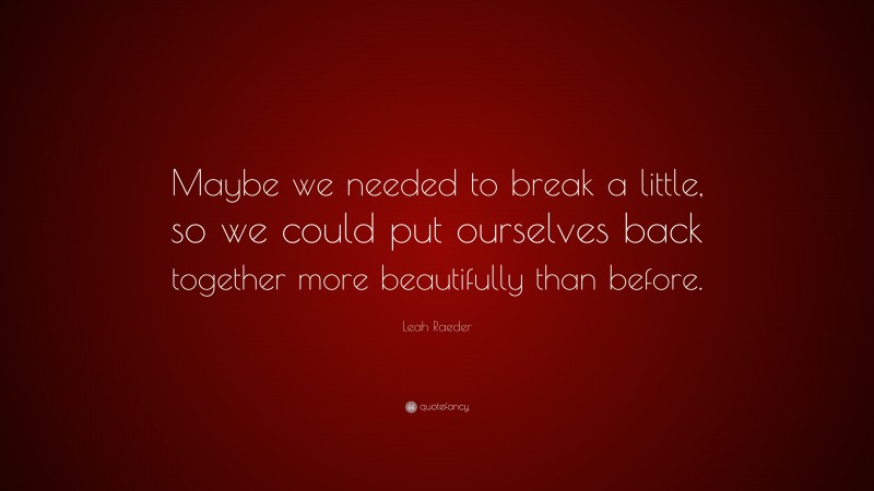 Leah Raeder Quote: “Maybe we needed to break a little, so we could put ourselves back together more beautifully than before.”