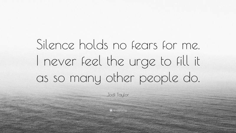 Jodi Taylor Quote: “Silence holds no fears for me. I never feel the urge to fill it as so many other people do.”