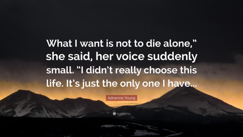 Adrienne Young Quote: “What I want is not to die alone,” she said, her voice suddenly small. “I didn’t really choose this life. It’s just the only one I have...”