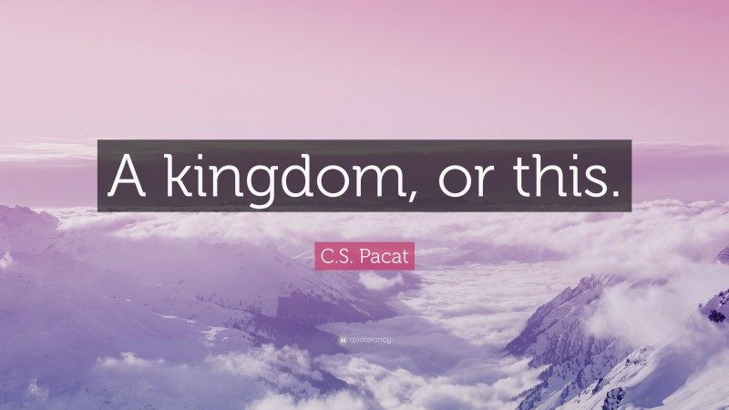 C.S. Pacat Quote: “A kingdom, or this.”