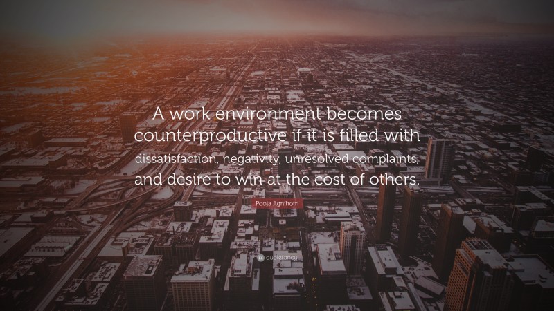 Pooja Agnihotri Quote: “A work environment becomes counterproductive if it is filled with dissatisfaction, negativity, unresolved complaints, and desire to win at the cost of others.”