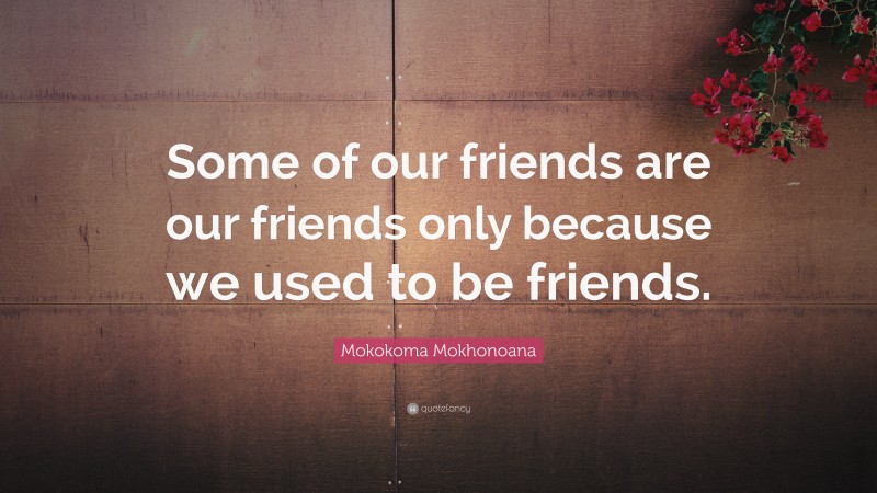 Mokokoma Mokhonoana Quote: “Some of our friends are our friends only because we used to be friends.”