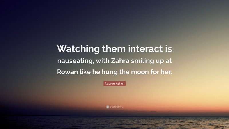 Lauren Asher Quote: “Watching them interact is nauseating, with Zahra smiling up at Rowan like he hung the moon for her.”