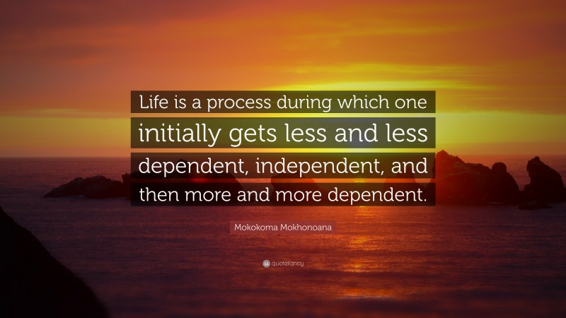 Mokokoma Mokhonoana Quote: “Life is a process during which one initially gets less and less dependent, independent, and then more and more dependent.”