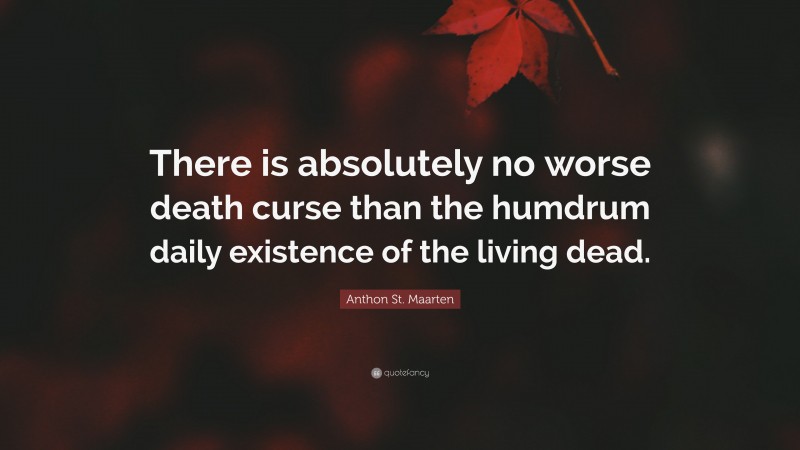 Anthon St. Maarten Quote: “There is absolutely no worse death curse than the humdrum daily existence of the living dead.”