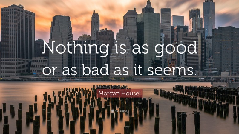 Morgan Housel Quote: “Nothing is as good or as bad as it seems.”