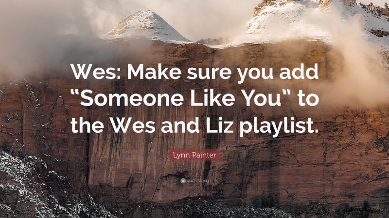 Lynn Painter Quote: “Wes: Make sure you add “Someone Like You” to the Wes and Liz playlist.”