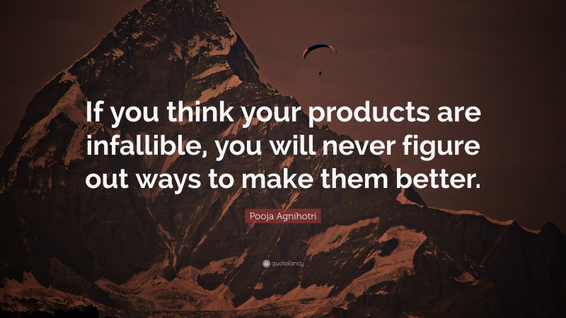 Pooja Agnihotri Quote: “If you think your products are infallible, you will never figure out ways to make them better.”