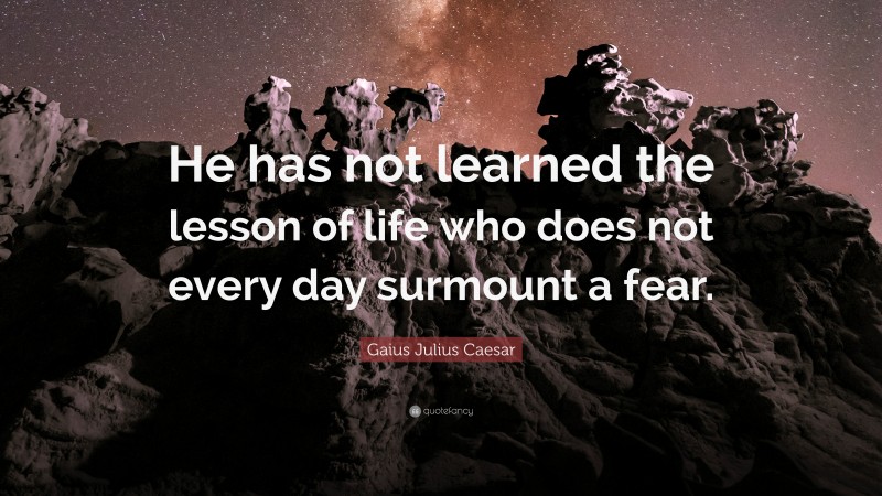 Gaius Julius Caesar Quote: “He has not learned the lesson of life who does not every day surmount a fear.”
