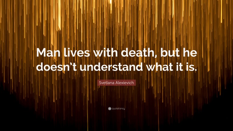 Svetlana Alexievich Quote: “Man lives with death, but he doesn’t understand what it is.”