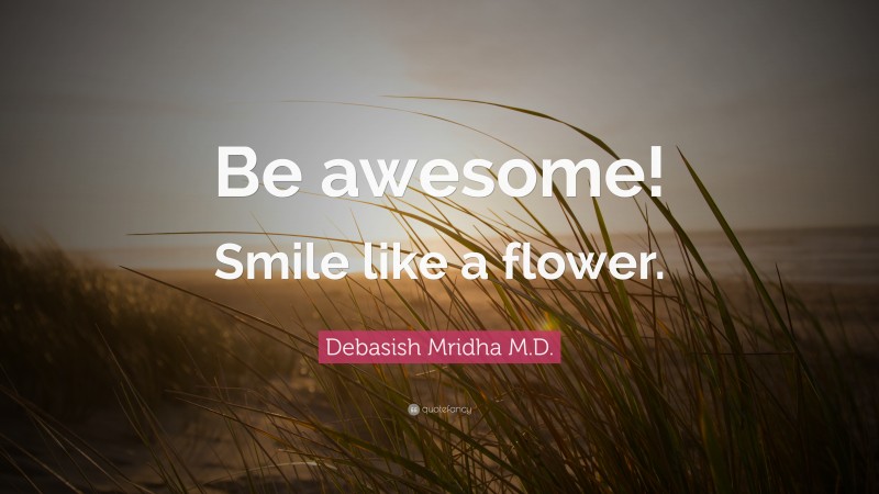 Debasish Mridha M.D. Quote: “Be awesome! Smile like a flower.”