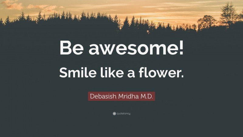 Debasish Mridha M.D. Quote: “Be awesome! Smile like a flower.”