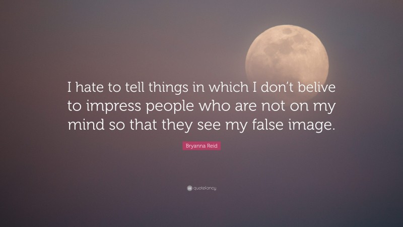 Bryanna Reid Quote: “I hate to tell things in which I don’t belive to impress people who are not on my mind so that they see my false image.”