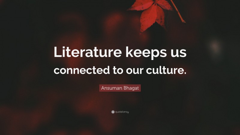 Ansuman Bhagat Quote: “Literature keeps us connected to our culture.”