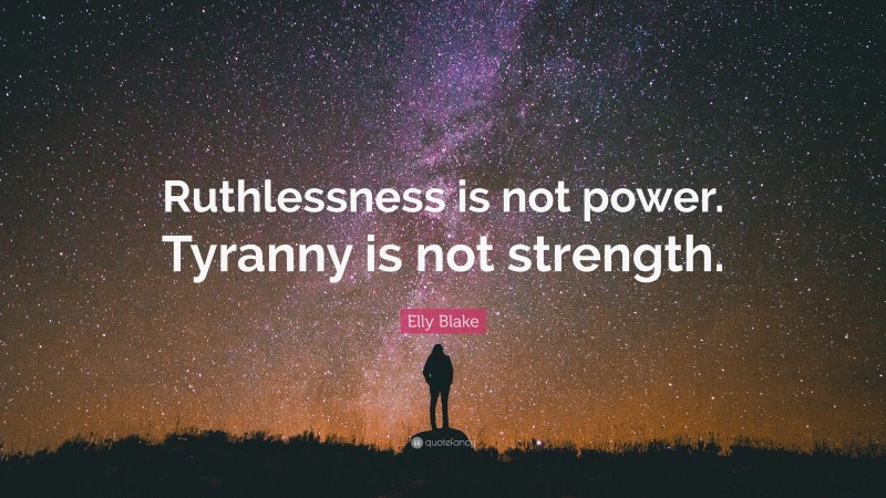 Elly Blake Quote: “Ruthlessness is not power. Tyranny is not strength.”