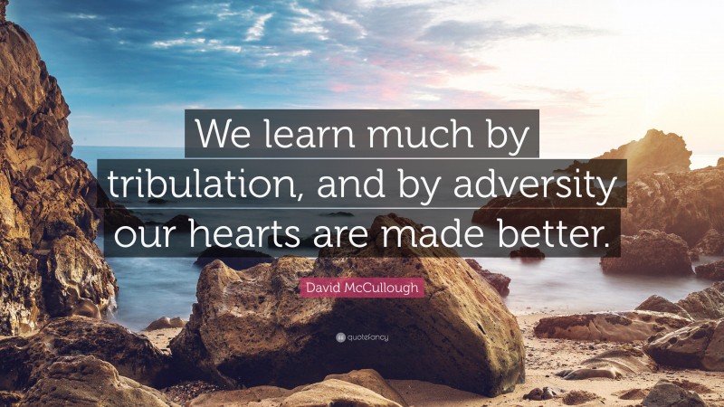 David McCullough Quote: “We learn much by tribulation, and by adversity our hearts are made better.”