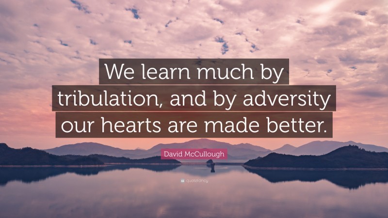 David McCullough Quote: “We learn much by tribulation, and by adversity our hearts are made better.”