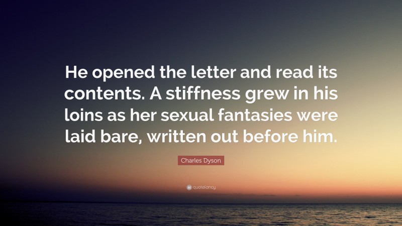 Charles Dyson Quote: “He opened the letter and read its contents. A stiffness grew in his loins as her sexual fantasies were laid bare, written out before him.”