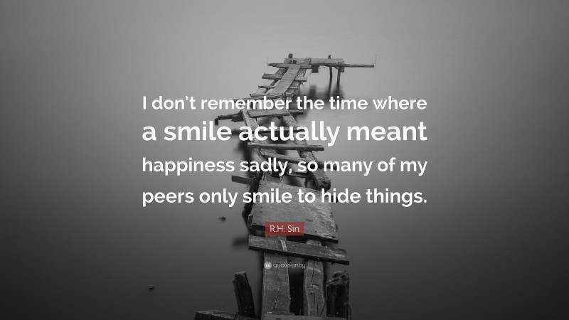 R.H. Sin Quote: “I don’t remember the time where a smile actually meant happiness sadly, so many of my peers only smile to hide things.”