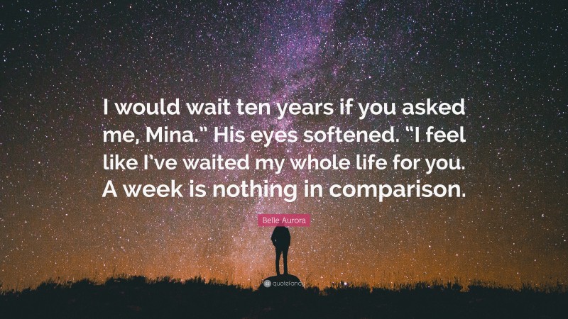 Belle Aurora Quote: “I would wait ten years if you asked me, Mina.” His eyes softened. “I feel like I’ve waited my whole life for you. A week is nothing in comparison.”