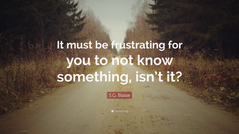 S.G. Blaise Quote: “It must be frustrating for you to not know something, isn’t it?”