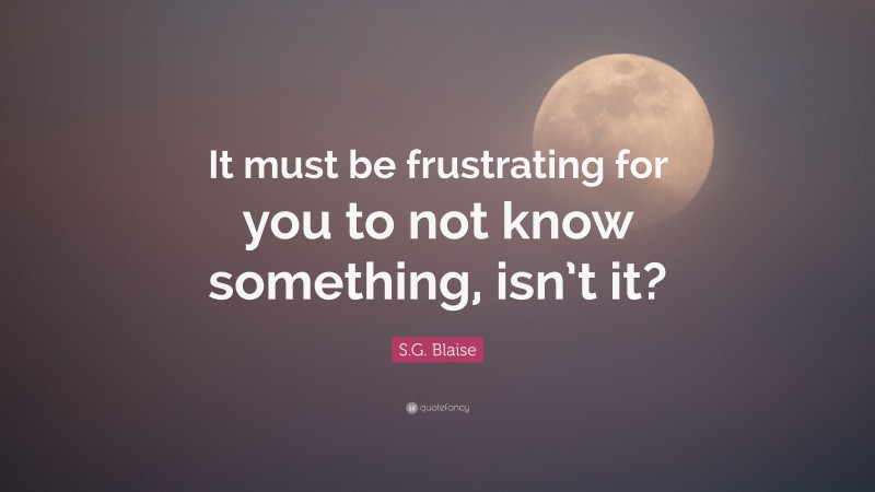 S.G. Blaise Quote: “It must be frustrating for you to not know something, isn’t it?”