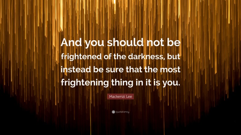 Mackenzi Lee Quote: “And you should not be frightened of the darkness, but instead be sure that the most frightening thing in it is you.”