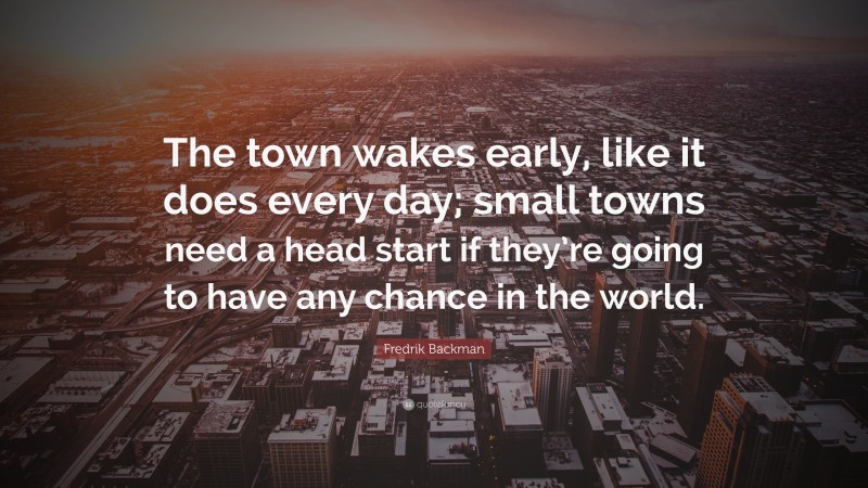 Fredrik Backman Quote: “The town wakes early, like it does every day; small towns need a head start if they’re going to have any chance in the world.”