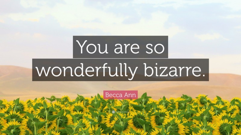 Becca Ann Quote: “You are so wonderfully bizarre.”