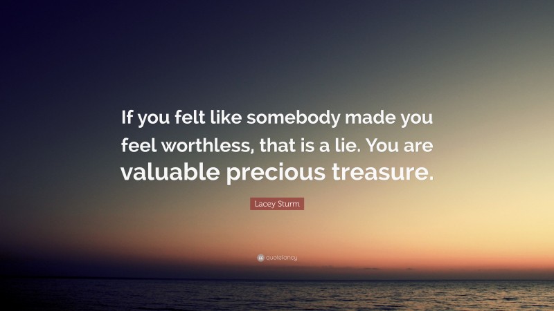 Lacey Sturm Quote: “If you felt like somebody made you feel worthless, that is a lie. You are valuable precious treasure.”