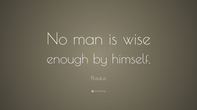 Plautus Quote: “No man is wise enough by himself.”