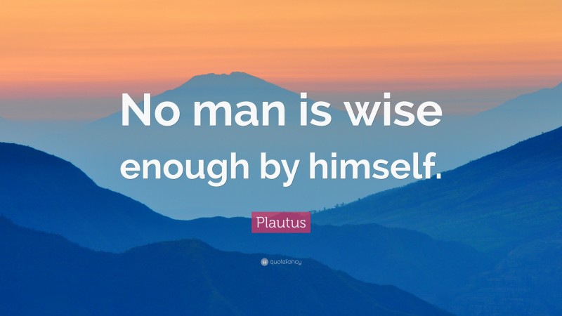 Plautus Quote: “No man is wise enough by himself.”