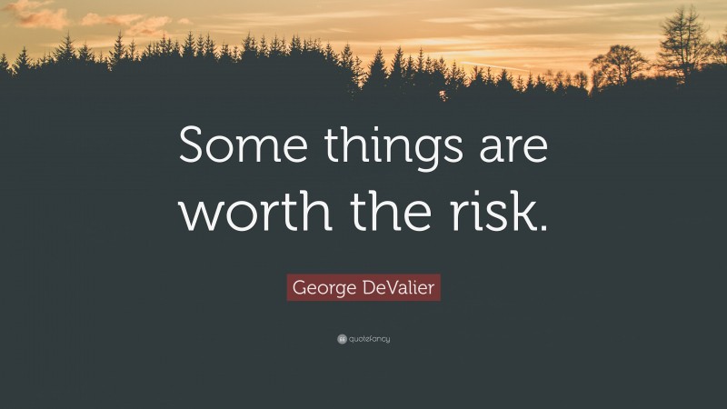 George DeValier Quote: “Some things are worth the risk.”