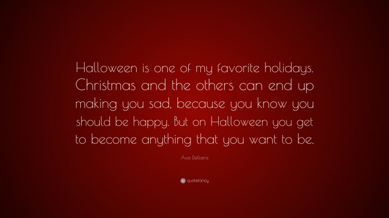 Ava Dellaira Quote: “Halloween is one of my favorite holidays. Christmas and the others can end up making you sad, because you know you should be happy. But on Halloween you get to become anything that you want to be.”