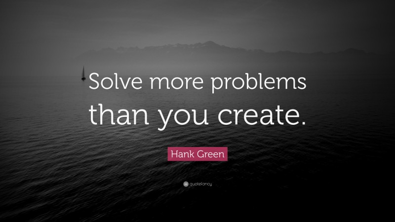 Hank Green Quote: “Solve more problems than you create.”