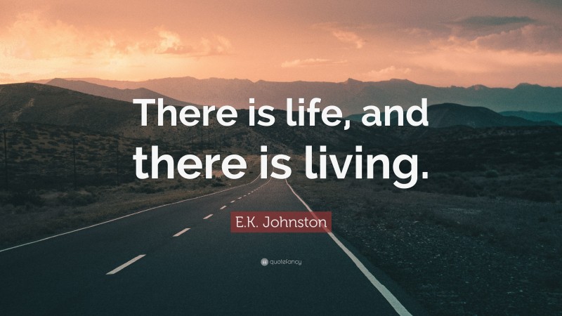 E.K. Johnston Quote: “There is life, and there is living.”