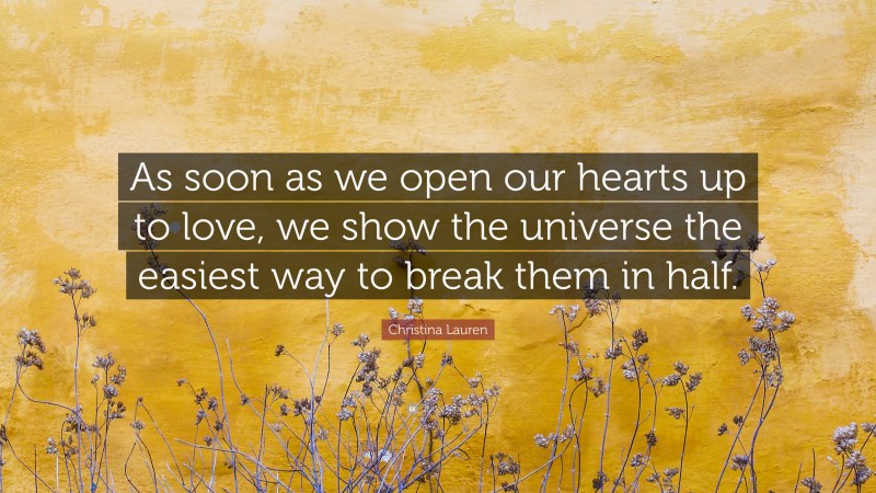 Christina Lauren Quote: “As soon as we open our hearts up to love, we show the universe the easiest way to break them in half.”