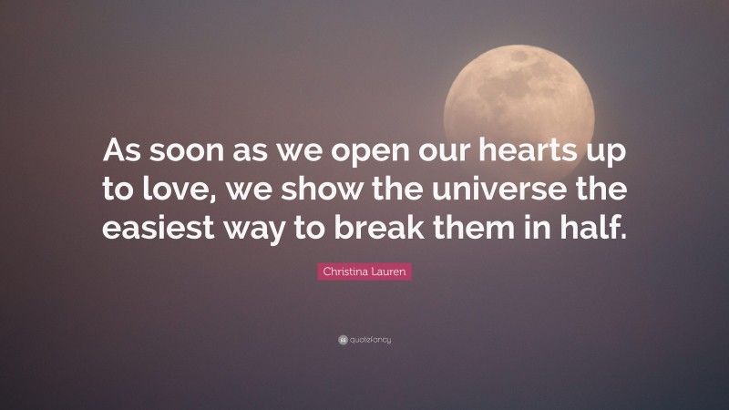 Christina Lauren Quote: “As soon as we open our hearts up to love, we show the universe the easiest way to break them in half.”