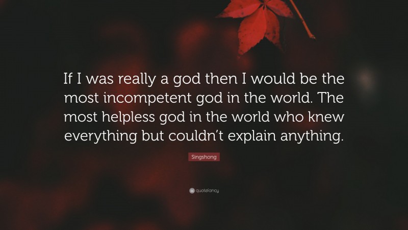 Singshong Quote: “If I was really a god then I would be the most incompetent god in the world. The most helpless god in the world who knew everything but couldn’t explain anything.”
