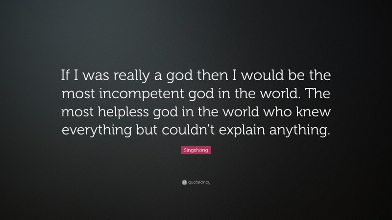 Singshong Quote: “If I was really a god then I would be the most incompetent god in the world. The most helpless god in the world who knew everything but couldn’t explain anything.”