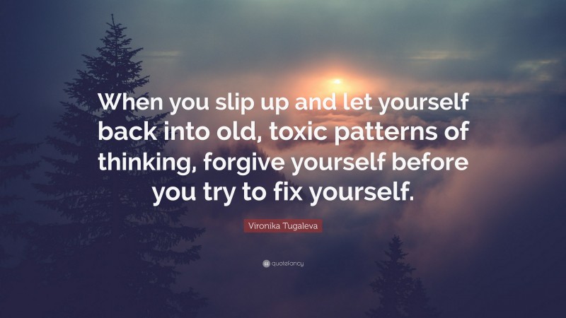 Vironika Tugaleva Quote: “When you slip up and let yourself back into old, toxic patterns of thinking, forgive yourself before you try to fix yourself.”