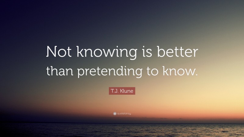 T.J. Klune Quote: “Not knowing is better than pretending to know.”