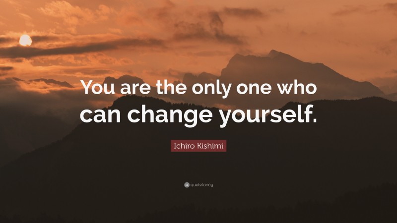 Ichiro Kishimi Quote: “You are the only one who can change yourself.”