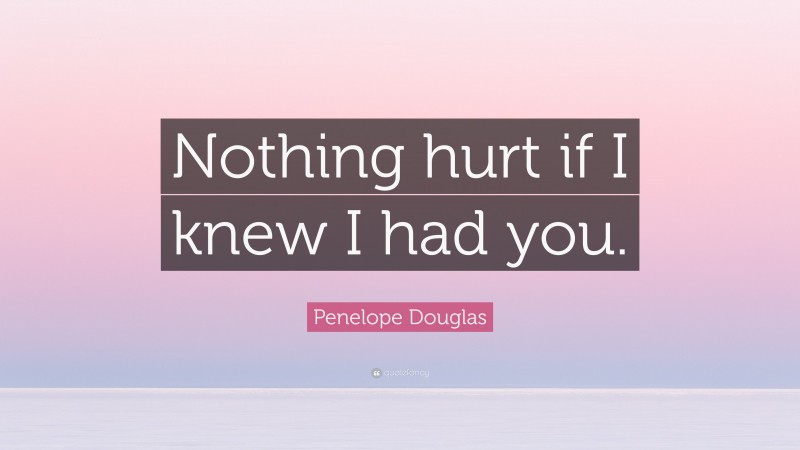 Penelope Douglas Quote: “Nothing hurt if I knew I had you.”