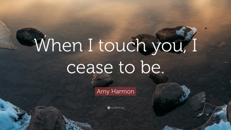 Amy Harmon Quote: “When I touch you, I cease to be.”