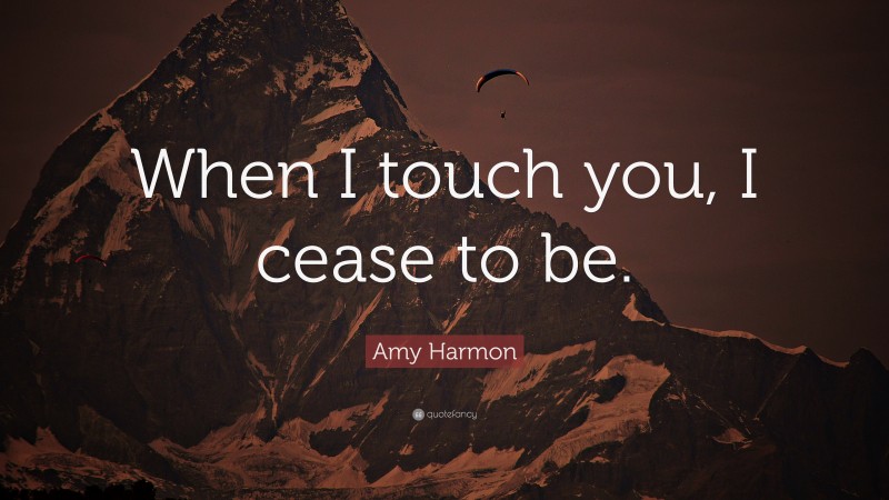 Amy Harmon Quote: “When I touch you, I cease to be.”