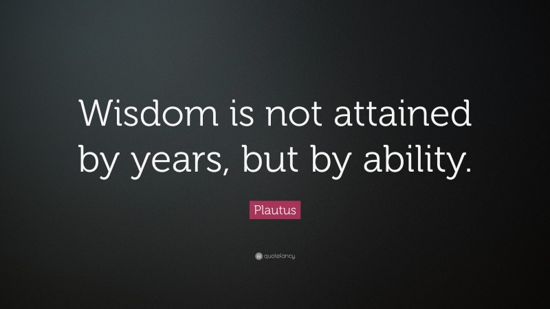 Plautus Quote: “Wisdom is not attained by years, but by ability.”