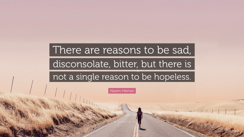 Nazim Hikmet Quote: “There are reasons to be sad, disconsolate, bitter, but there is not a single reason to be hopeless.”